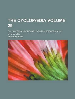 Book cover for The Cyclopaedia; Or, Universal Dictionary of Arts, Sciences, and Literature Volume 29