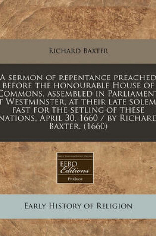Cover of A Sermon of Repentance Preached Before the Honourable House of Commons, Assembled in Parliament at Westminster, at Their Late Solemn Fast for the Setling of These Nations, April 30, 1660 / By Richard Baxter. (1660)