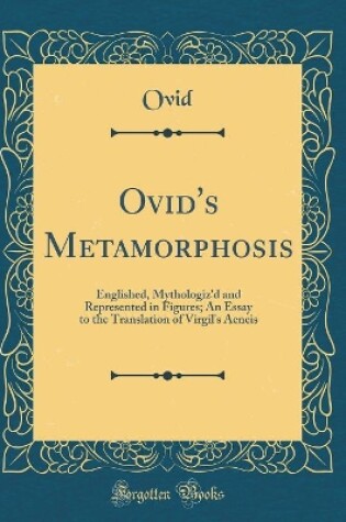 Cover of Ovid's Metamorphosis: Englished, Mythologiz'd and Represented in Figures; An Essay to the Translation of Virgil's Aeneis (Classic Reprint)