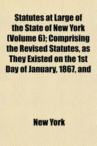 Cover of Statutes at Large of the State of New York; Comprising the Revised Statutes, as They Existed on the 1st Day of January, 1867, and All the General Public Statutes Then in Force, with References to Judicial Decisions, and the Volume 6