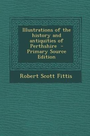 Cover of Illustrations of the History and Antiquities of Perthshire - Primary Source Edition