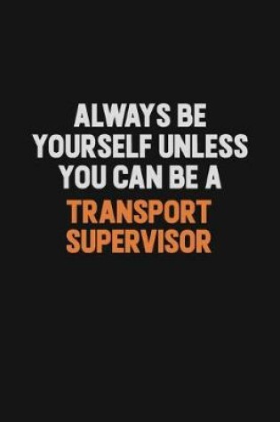 Cover of Always Be Yourself Unless You Can Be A Transport Supervisor