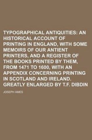 Cover of Typographical Antiquities; An Historical Account of Printing in England, with Some Memoirs of Our Antient Printers, and a Register of the Books Printed by Them, from 1471 to 1600, with an Appendix Concerning Printing in Scotland and Ireland. Greatly Enla