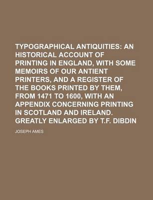 Book cover for Typographical Antiquities; An Historical Account of Printing in England, with Some Memoirs of Our Antient Printers, and a Register of the Books Printed by Them, from 1471 to 1600, with an Appendix Concerning Printing in Scotland and Ireland. Greatly Enla