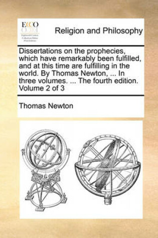 Cover of Dissertations on the Prophecies, Which Have Remarkably Been Fulfilled, and at This Time Are Fulfilling in the World. by Thomas Newton, ... in Three Volumes. ... the Fourth Edition. Volume 2 of 3