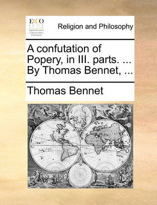 Book cover for A Confutation of Popery, in III. Parts. ... by Thomas Bennet, ...