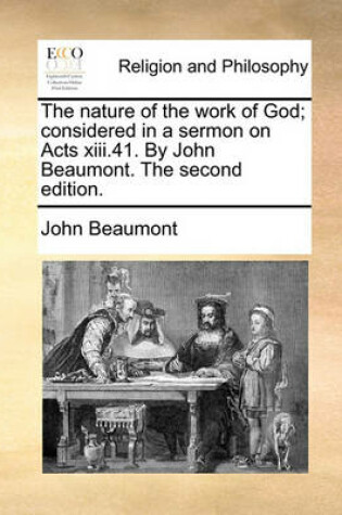 Cover of The nature of the work of God; considered in a sermon on Acts xiii.41. By John Beaumont. The second edition.