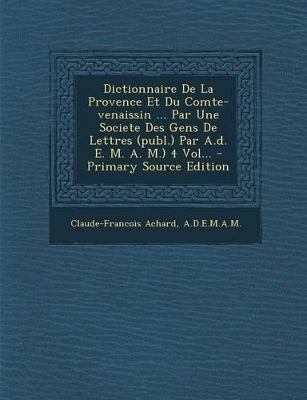 Book cover for Dictionnaire de La Provence Et Du Comte-Venaissin ... Par Une Societe Des Gens de Lettres (Publ.) Par A.D. E. M. A. M.) 4 Vol...