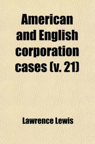 Cover of American and English Corporation Cases (Volume 21); A Collection of All Corporation Cases, Both Private and Municipal (Excepting Railway Cases), Decided in the Courts of Last Resort in the United States, England, and Canada [1883-1894]