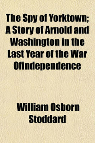 Cover of The Spy of Yorktown; A Story of Arnold and Washington in the Last Year of the War Ofindependence