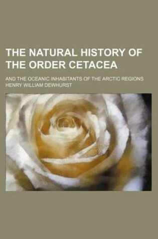 Cover of The Natural History of the Order Cetacea; And the Oceanic Inhabitants of the Arctic Regions