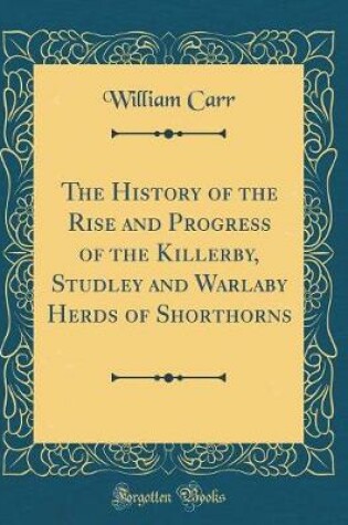 Cover of The History of the Rise and Progress of the Killerby, Studley and Warlaby Herds of Shorthorns (Classic Reprint)