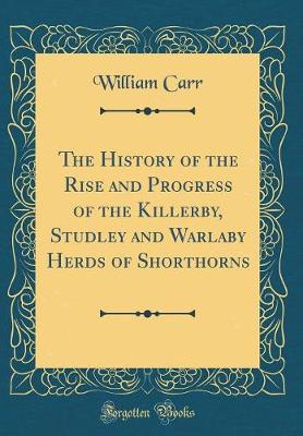 Book cover for The History of the Rise and Progress of the Killerby, Studley and Warlaby Herds of Shorthorns (Classic Reprint)