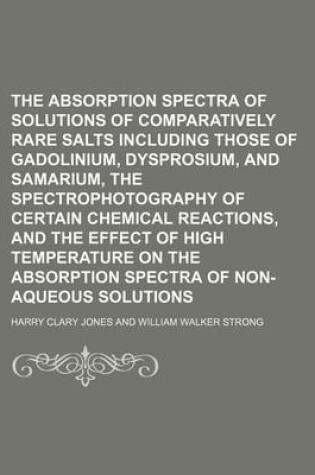 Cover of The Absorption Spectra of Solutions of Comparatively Rare Salts Including Those of Gadolinium, Dysprosium, and Samarium, the Spectrophotography of Certain Chemical Reactions, and the Effect of High Temperature on the Absorption Spectra of Non-Aqueous