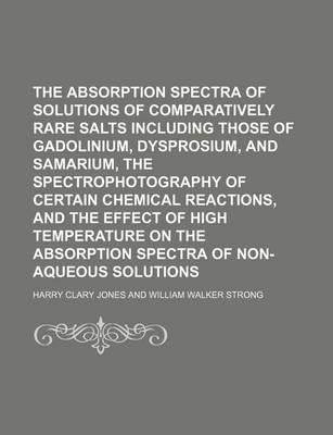 Book cover for The Absorption Spectra of Solutions of Comparatively Rare Salts Including Those of Gadolinium, Dysprosium, and Samarium, the Spectrophotography of Certain Chemical Reactions, and the Effect of High Temperature on the Absorption Spectra of Non-Aqueous