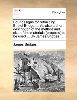 Book cover for Four designs for rebuilding Bristol Bridge. ... As also a short description of the method and size of the materials (propos'd) to be used ... By James Bridges, ...