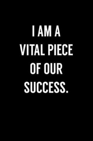 Cover of I Am A Vital Piece Of Our Success.