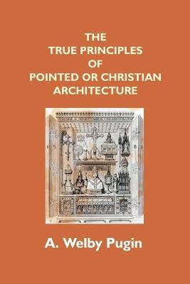 Book cover for The True Principles Of Pointed Or Christian Architecture