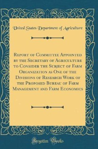 Cover of Report of Committee Appointed by the Secretary of Agriculture to Consider the Subject of Farm Organization as One of the Divisions of Research Work of the Proposed Bureau of Farm Management and Farm Economics (Classic Reprint)