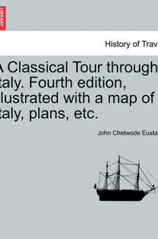 Cover of A Classical Tour Through Italy. Fourth Edition, Illustrated with a Map of Italy, Plans, Etc.