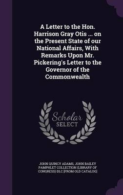 Book cover for A Letter to the Hon. Harrison Gray Otis ... on the Present State of Our National Affairs, with Remarks Upon Mr. Pickering's Letter to the Governor of the Commonwealth