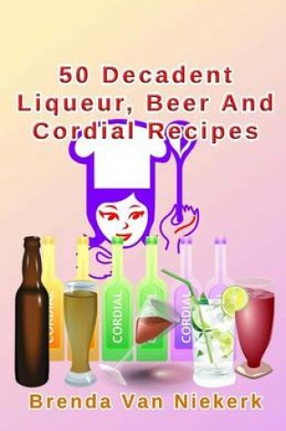 Cover of 50 Decadent Liqueur, Beer And Cordial Recipes