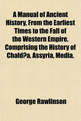 Book cover for A Manual of Ancient History, from the Earliest Times to the Fall of the Western Empire. Comprising the History of Chaldaea, Assyria, Media,