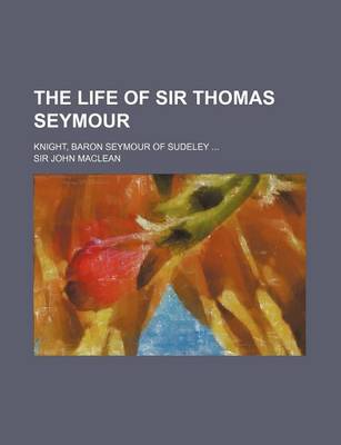 Book cover for The Life of Sir Thomas Seymour; Knight, Baron Seymour of Sudeley