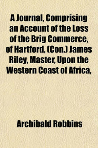 Cover of A Journal, Comprising an Account of the Loss of the Brig Commerce, of Hartford, (Con.) James Riley, Master, Upon the Western Coast of Africa,