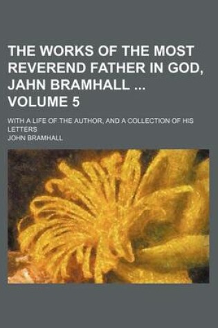 Cover of The Works of the Most Reverend Father in God, Jahn Bramhall Volume 5; With a Life of the Author, and a Collection of His Letters