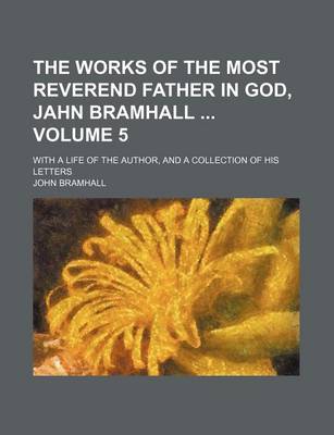 Book cover for The Works of the Most Reverend Father in God, Jahn Bramhall Volume 5; With a Life of the Author, and a Collection of His Letters