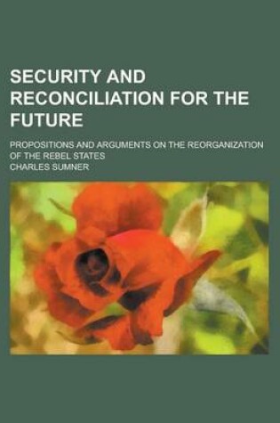 Cover of Security and Reconciliation for the Future; Propositions and Arguments on the Reorganization of the Rebel States