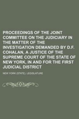 Cover of Proceedings of the Joint Committee on the Judiciary in the Matter of the Investigation Demanded by D.F. Cohalan, a Justice of the Supreme Court of the State of New York, in and for the First Judicial District