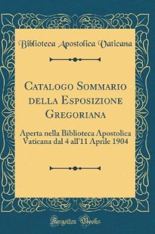 Cover of Catalogo Sommario della Esposizione Gregoriana: Aperta nella Biblioteca Apostolica Vaticana dal 4 all'11 Aprile 1904 (Classic Reprint)