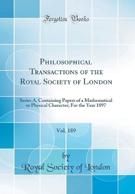 Book cover for Philosophical Transactions of the Royal Society of London, Vol. 189: Series A, Containing Papers of a Mathematical or Physical Character; For the Year 1897 (Classic Reprint)