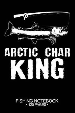 Cover of Arctic Char King Fishing Notebook 120 Pages