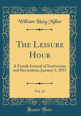 Book cover for The Leisure Hour, Vol. 13: A Family Journal of Instruction and Recreation; January 1, 1853 (Classic Reprint)