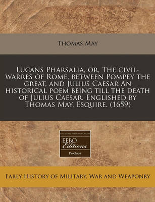 Book cover for Lucans Pharsalia, Or, the Civil-Warres of Rome, Between Pompey the Great, and Julius Caesar an Historical Poem Being Till the Death of Julius Caesar. Englished by Thomas May, Esquire. (1659)