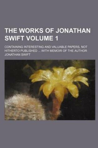 Cover of The Works of Jonathan Swift; Containing Interesting and Valuable Papers, Not Hitherto Published ... with Memoir of the Author Volume 1