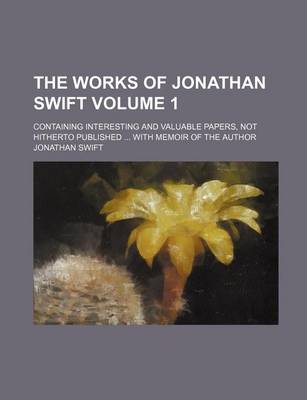 Book cover for The Works of Jonathan Swift; Containing Interesting and Valuable Papers, Not Hitherto Published ... with Memoir of the Author Volume 1