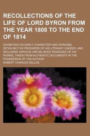 Cover of Recollections of the Life of Lord Byron from the Year 1808 to the End of 1814; Exhibiting His Early Character and Opinions, Detailing the Progress of His Literary Career, and Including Various Unpublished Passages of His Works, Taken from Authentic Documen