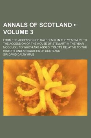 Cover of Annals of Scotland (Volume 3); From the Accession of Malcolm III in the Year MLVII to the Accession of the House of Stewart in the Year MCCCLXXI, to Which Are Added, Tracts Relative to the History and Antiquities of Scotland