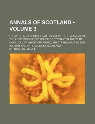 Book cover for Annals of Scotland (Volume 3); From the Accession of Malcolm III in the Year MLVII to the Accession of the House of Stewart in the Year MCCCLXXI, to Which Are Added, Tracts Relative to the History and Antiquities of Scotland