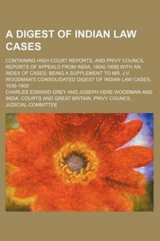 Cover of A Digest of Indian Law Cases; Containing High Court Reports, and Privy Council Reports of Appeals from India, 1904[-1906] with an Index of Cases; Being a Supplement to Mr. J.V. Woodman's Consolidated Digest of Indian Law Cases, 1836-1900