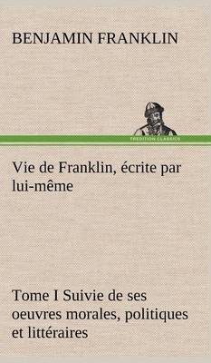 Book cover for Vie de Franklin, écrite par lui-même - Tome I Suivie de ses oeuvres morales, politiques et littéraires