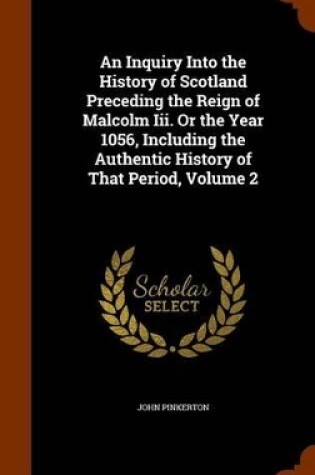 Cover of An Inquiry Into the History of Scotland Preceding the Reign of Malcolm III. or the Year 1056, Including the Authentic History of That Period, Volume 2