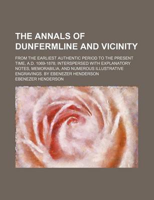 Book cover for The Annals of Dunfermline and Vicinity; From the Earliest Authentic Period to the Present Time, A.D. 1069-1878 Interspersed with Explanatory Notes, Me