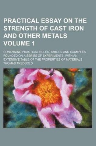 Cover of Practical Essay on the Strength of Cast Iron and Other Metals Volume 1; Containing Practical Rules, Tables, and Examples, Founded on a Series of Experiments; With an Extensive Table of the Properties of Materials