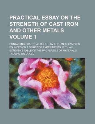 Book cover for Practical Essay on the Strength of Cast Iron and Other Metals Volume 1; Containing Practical Rules, Tables, and Examples, Founded on a Series of Experiments; With an Extensive Table of the Properties of Materials