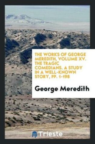 Cover of The Works of George Meredith, Volume XV. the Tragic Comedians. a Study in a Well-Known Story, Pp. 1-198